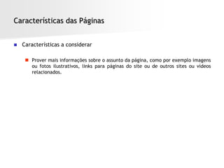 Características das Páginas


   Características a considerar

      Prover mais informações sobre o assunto da página, como por exemplo imagens
       ou fotos ilustrativos, links para páginas do site ou de outros sites ou vídeos
       relacionados.
 