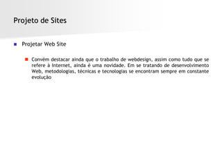 Projeto de Sites


   Projetar Web Site

      Convém destacar ainda que o trabalho de webdesign, assim como tudo que se
       refere à Internet, ainda é uma novidade. Em se tratando de desenvolvimento
       Web, metodologias, técnicas e tecnologias se encontram sempre em constante
       evolução
 