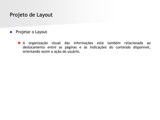 Projeto de Layout


   Projetar o Layout

      A organização visual das informações está também relacionada ao
       deslocamento entre as páginas e às indicações do conteúdo disponível,
       orientando assim a ação do usuário.
 