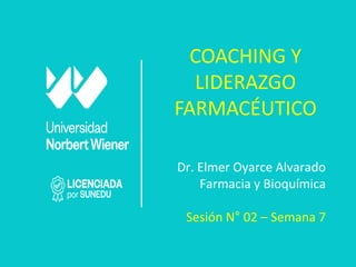 COACHING Y
LIDERAZGO
FARMACÉUTICO
Dr. Elmer Oyarce Alvarado
Farmacia y Bioquímica
Sesión N° 02 – Semana 7
 