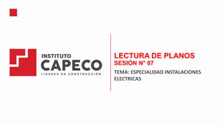 LECTURA DE PLANOS
SESIÓN N° 07
TEMA: ESPECIALIDAD INSTALACIONES
ELECTRICAS
 