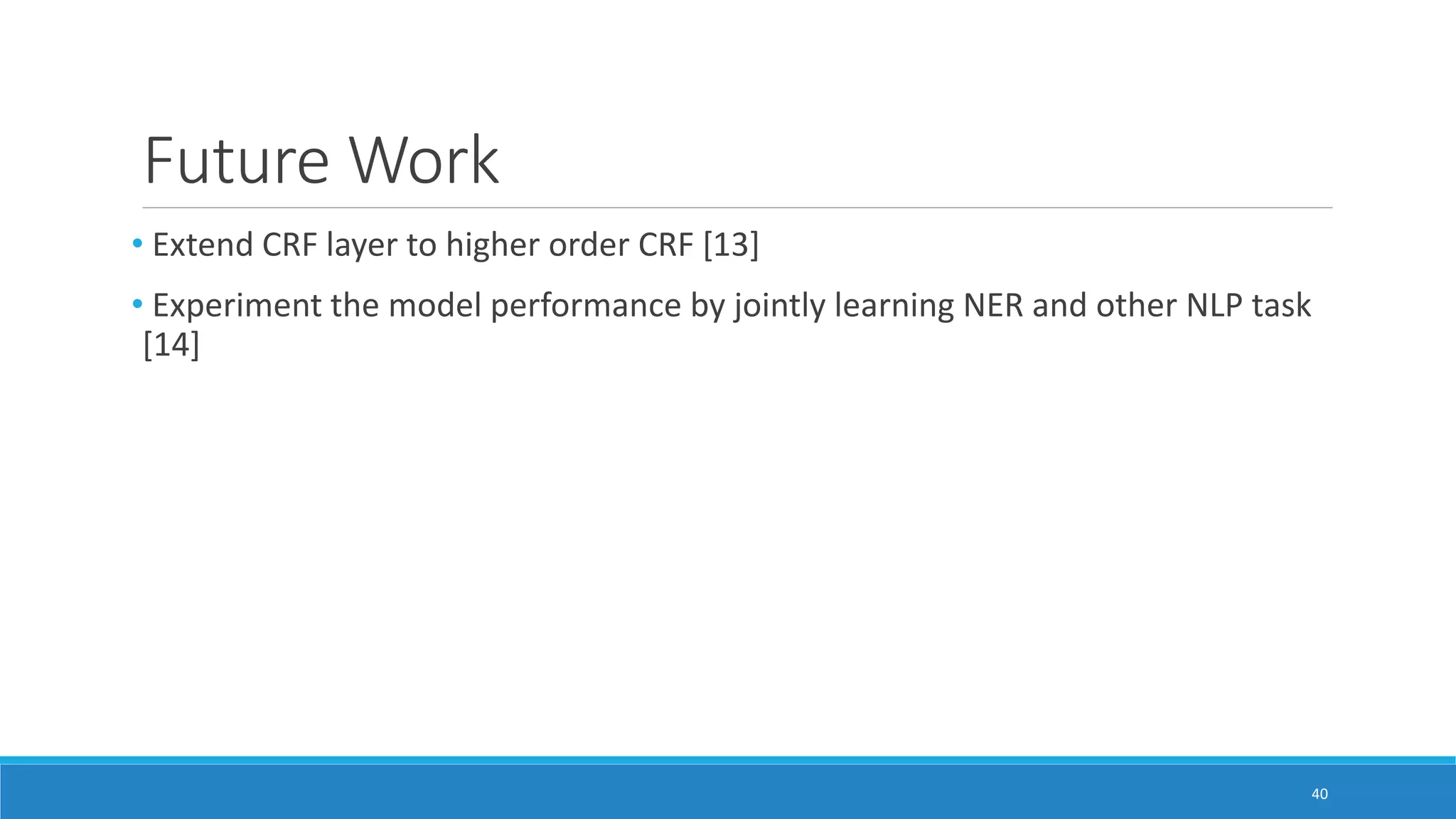 Future Work
• Extend CRF layer to higher order CRF [13]
• Experiment the model performance by jointly learning NER and other NLP task
[14]
40
 