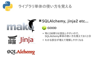 SQLAlchemy, jinja2 etc...
● 特にDB周りは混乱しやすいので、
SQLAlchemy単体の使い方を覚えておくと◎
●
わかる部分が増えて理解しやすくなる
GOOD
ライブラリ単体の使い方を覚える
 