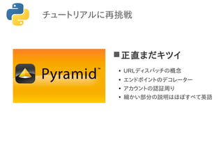 正直まだキツイ
● URLディスパッチの概念
●
エンドポイントのデコレーター
●
アカウントの認証周り
●
細かい部分の説明はほぼすべて英語
チュートリアルに再挑戦
 