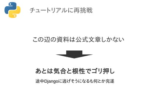 チュートリアルに再挑戦
あとは気合と根性でゴリ押し
この辺の資料は公式文章しかない
途中Djangoに逃げそうになるも何とか完遂
 
