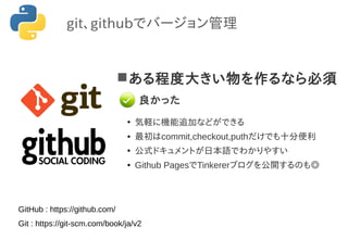 ある程度大きい物を作るなら必須
●
気軽に機能追加などができる
● 最初はcommit,checkout,puthだけでも十分便利
●
公式ドキュメントが日本語でわかりやすい
● Github PagesでTinkererブログを公開するのも◎
良かった
git、githubでバージョン管理
Git : https://git-scm.com/book/ja/v2
GitHub : https://github.com/
 