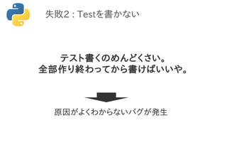 テスト書くのめんどくさい。
全部作り終わってから書けばいいや。
失敗2 : Testを書かない
原因がよくわからないバグが発生
 