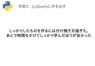 失敗3 : js,jQueryに手を出す
しっかりしたものを作るには付け焼き刃過ぎた。
あとで時間をかけてしっかり学んだほうが良かった
 