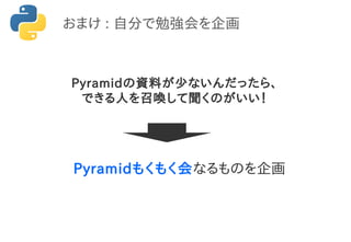 Pyramidの資料が少ないんだったら、
できる人を召喚して聞くのがいい！
おまけ : 自分で勉強会を企画
Pyramidもくもく会なるものを企画
 