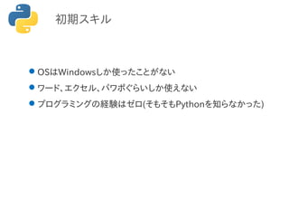 初期スキル
OSはWindowsしか使ったことがない
ワード、エクセル、パワポぐらいしか使えない
プログラミングの経験はゼロ(そもそもPythonを知らなかった)
 