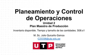 Planeamiento y Control
de Operaciones
Unidad 2
Plan Maestro de Producción
Inventario disponible. Tiempo y tamaño de las cantidades. S08.s1
M. Sc. Julio Quicaño Gainza
C23338@utp.edu.pe
 