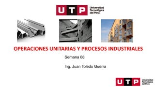 OPERACIONES UNITARIAS Y PROCESOS INDUSTRIALES
Semana 08
Ing. Juan Toledo Guerra
 