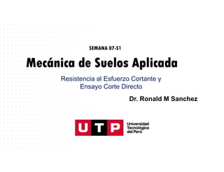 Mecánica de Suelos Aplicada
SEMANA 07-S1
Dr. Ronald M Sanchez
Resistencia al Esfuerzo Cortante y
Ensayo Corte Directo
 