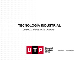 TECNOLOGÍA INDUSTRIAL
UNIDAD 2. INDUSTRIAS LIGERAS
Eduardo R. Quiroz Sánchez
 