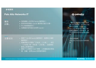 © 2025 Palo Alto Networks, Inc. All rights reserved. Proprietary and confidential information.
© 2023 Palo Alto Networks, Inc. All rights reserved. Proprietary and confidential information.
© 2025 Palo Alto Networks, Inc. All rights reserved. Proprietary and confidential information.
“雖然 AI 應用程式提高了我們
員工的工作效率，但它們也可能
帶來安全問題。AI Access
Security 使我的安全團隊不僅
能夠全面瞭解 AI 應用程式，還
可以全面做到存取控制和持續監
控。”
米拉·拉賈維爾
Palo Alto Networks 首席資訊
官
Palo Alto Networks IT
參考案例
團隊
試圖...
主要成效
l 發現網路上的所有 GenAI 應用程式。
l 對現有和新興的 GenAI 應用程式進行分類。
l 防止敏感數據丟失。
l 指導最終使用者安全使用 GenAI。
● 發現了 124 個 GenAI 應用程式，每周有 3 個新
應用程式。
● 將應用程式分類為「已批准」（11 個）、」容忍
“（18 個）和”未批准“（95 個），並能夠自
動阻止新應用程式。
● 實施了 12 個新的 DLP 策略，以保護敏感的原始
碼、金鑰、訪問token和憑證等資訊。
 