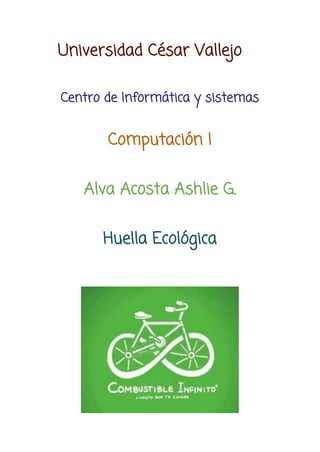 Universidad César Vallejo
Centro de Informática y sistemas
Computación I
Alva Acosta Ashlie G.
Huella Ecológica
 