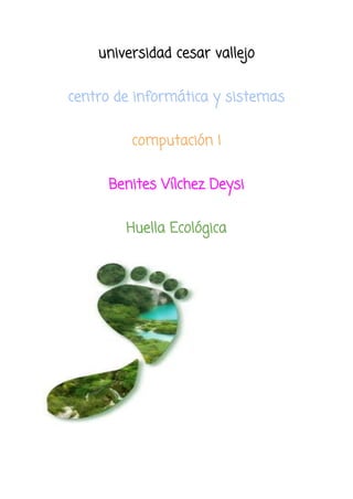 universidad cesar vallejo
centro de informática y sistemas
computación I
Benites Vílchez Deysi
Huella Ecológica
 