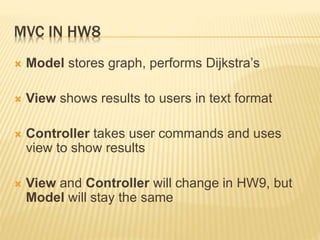 MVC IN HW8
 Model stores graph, performs Dijkstra’s
 View shows results to users in text format
 Controller takes user ...