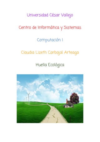 Universidad César Vallejo
Centro de Informática y Sistemas
Computación I
Claudia Lizeth Carbajal Arteaga
Huella Ecológica
 