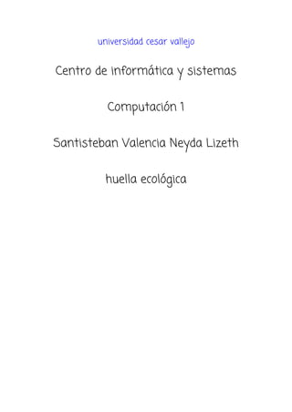 universidad cesar vallejo
Centro de informática y sistemas
Computación 1
Santisteban Valencia Neyda Lizeth
huella ecológica
 