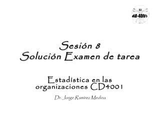 Sesión 8
Solución Examen de tarea
Estadística en las
organizaciones CD4001
Dr. Jorge Ramírez Medina

 