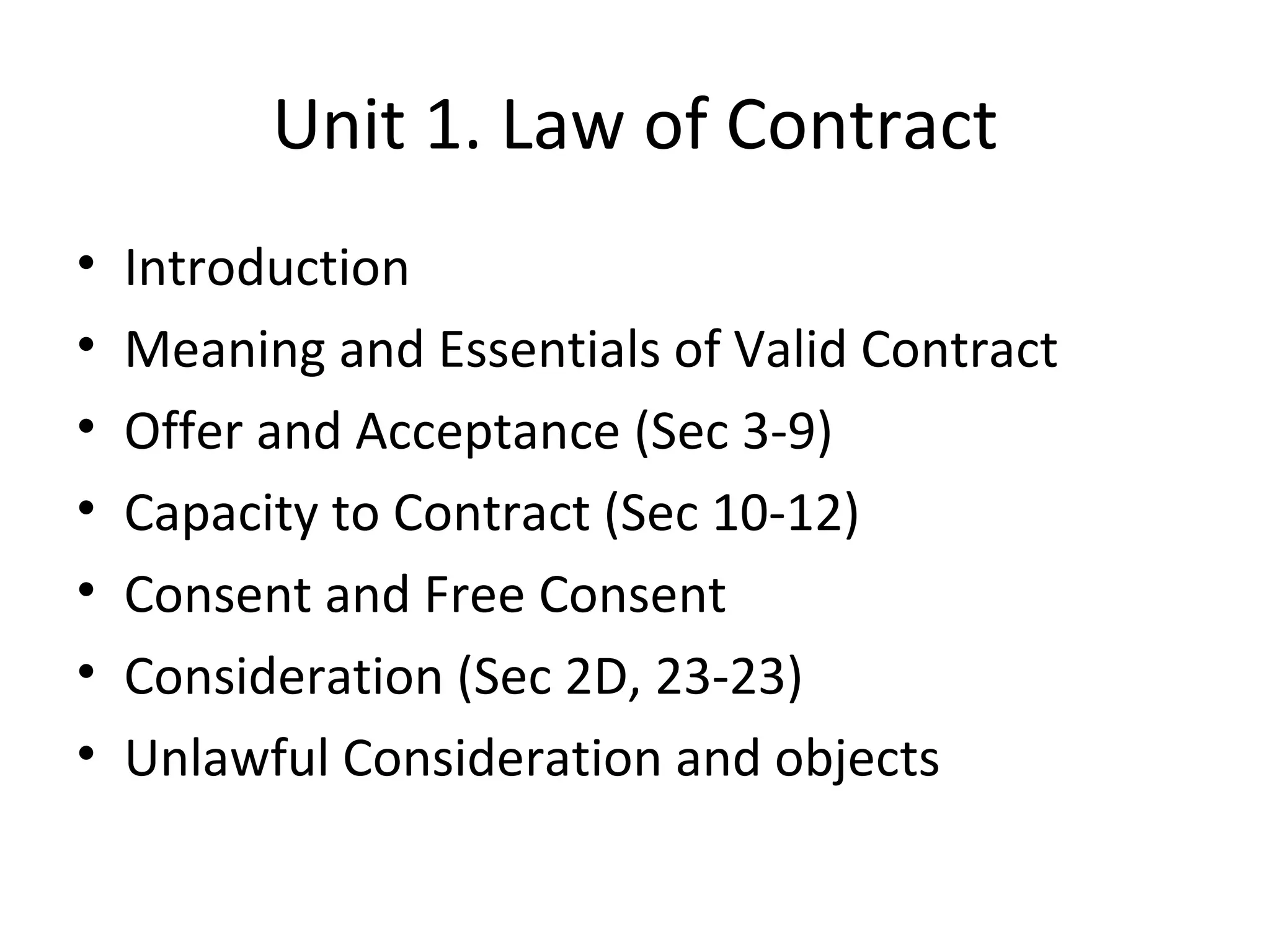 Unit 1. Law of Contract Introduction Meaning and Essentials of Valid Contract Offer and Acceptance (Sec 3-9) Capacity to Contract (Sec 10-12) Consent and Free Consent Consideration (Sec 2D, 23-23) Unlawful Consideration and objects 