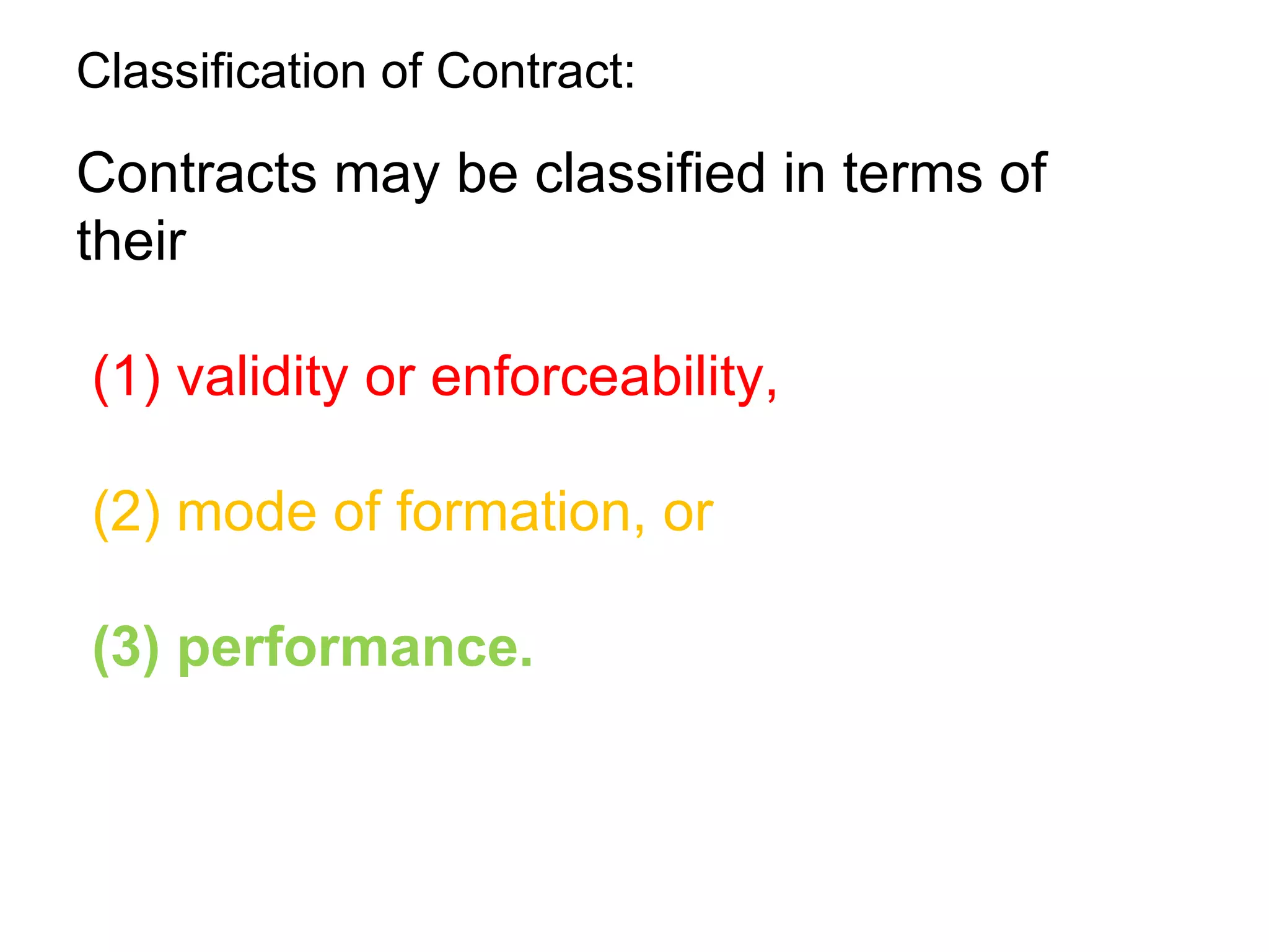 Classification of Contract: Contracts may be classified in terms of their (1) validity or enforceability, (2) mode of formation, or   (3) performance. 
