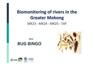 Biomonitoring	of	rivers	in	the	
Greater	Mekong	
MK23	-	MK24	-	MK25	-	TAF	
	
	
aka	
BUG	BINGO	
	
 
