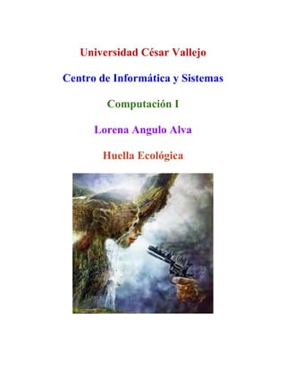 Universidad César Vallejo
Centro de Informática y Sistemas
Computación I
Lorena Angulo Alva
Huella Ecológica
 