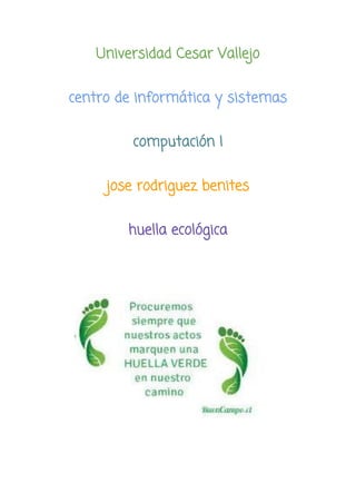 Universidad Cesar Vallejo
centro de informática y sistemas
computación I
jose rodriguez benites
huella ecológica
 