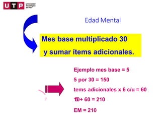 Edad Mental
Mes base multiplicado 30
y sumar ítems adicionales.
Ejemplo mes base = 5
5 por 30 = 150
tems adicionales x 6 c...