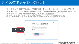 ファイル瞬時初期化の有効化
• データベースの作成時や、データベースの拡張時のパフォーマンスを向上させ
るために、ファイルの瞬時初期化を使用することができる
• 有効にする場合は、ローカルセキュリティポリシーから、SQL Server のサー
ビス起動アカウントに「ボリュームの保守タスク」の権限を付与
26Azure の仮想マシンにおける SQL Server の概要 http://msdn.microsoft.com/library/azure/dn133151.aspx#checklist
 