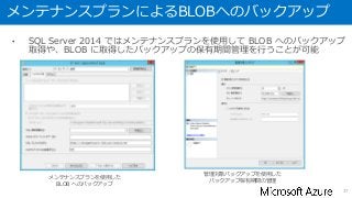 メンテナンスプランによるBLOBへのバックアップ
• SQL Server 2014 ではメンテナンスプランを使用して BLOB へのバックアップ
取得や、BLOB に取得したバックアップの保有期間管理を行うことが可能
37
メンテナンスプランを使用した
BLOB へのバックアップ
管理対象バックアップを使用した
バックアップ保有期間の管理
 