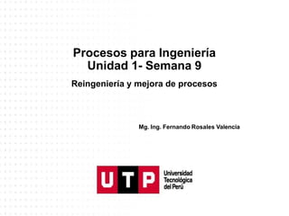 Procesos para Ingeniería
Unidad 1- Semana 9
Mg. Ing. Fernando Rosales Valencia
Reingeniería y mejora de procesos
 