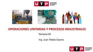 OPERACIONES UNITARIAS Y PROCESOS INDUSTRIALES
Semana 09
Ing. Juan Toledo Guerra
 
