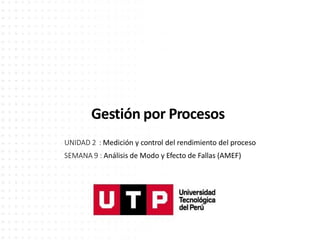 Gestión por Procesos
UNIDAD 2 : Medición y control del rendimiento del proceso
SEMANA 9 : Análisis de Modo y Efecto de Fallas (AMEF)
 