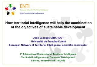How territorial intelligence will help the combination of the objectives of sustainable development  Jean-Jacques GIRARDOT Université de Franche-Comté European Network of Territorial Intelligence  scientific coordinator   7 th  International Conference of Territorial Intelligence Territorial Intelligence and Culture of Development Salerno, November 4th-7th 2009 