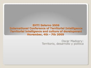ENTI Salerno 2009 International Conference of Territorial Intelligence Territorial intelligence and culture of development November, 4th - 7th 2009  Oscar Madoery: Territorio, desarrollo y política 