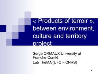 « Products of terroir », between environment, culture and territory project Serge ORMAUX University of Franche-Comté Lab ThéMA (UFC – CNRS) 