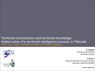 Territorial reconversion and territorial knowledge Added-value of a territorial intelligence process in Flémalle 10/2009  Salerno 2009 – International Conference of Territorial Intelligence G. Devillet Director of the SEGEFA University of Liege C. Breuer Research Assistant University of Liege Associate researcher SEGEFA www.segefa.be 