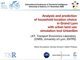 LET, Transport Economics Laboratory (CNRS, University of Lyon, ENTPE) International Conference of Territorial Intelligence University of Salerno, 4-7 November 2009 Marko Kryvobokov, Nicolas Ovtracht, Val é rie Thiebaut  Analysis and prediction  of household location choice  in Grand Lyon with urban land use  simulation tool UrbanSim 