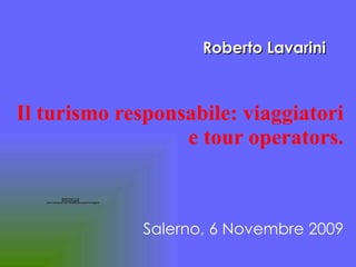 Il turismo responsabile: viaggiatori e tour operators. Roberto Lavarini Salerno, 6 Novembre 2009 