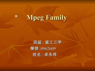 Mpeg Family 班級 : 資工三甲 學號 :0962609 姓名 : 卓永祥 