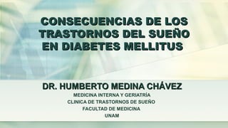 CONSECUENCIAS DE LOSCONSECUENCIAS DE LOS
TRASTORNOS DEL SUEÑOTRASTORNOS DEL SUEÑO
EN DIABETES MELLITUSEN DIABETES MELLITUS
DR. HUMBERTO MEDINA CHÁVEZDR. HUMBERTO MEDINA CHÁVEZ
MEDICINA INTERNA Y GERIATRÍA
CLINICA DE TRASTORNOS DE SUEÑO
FACULTAD DE MEDICINA
UNAM
 