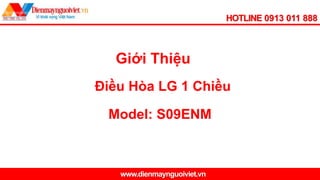 HOTLINE 0913 011 888
www.dienmaynguoiviet.vn
Điều Hòa LG 1 Chiều
Giới Thiệu
Model: S09ENM
 