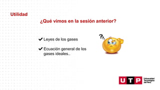 Utilidad
¿Qué vimos en la sesión anterior?
✔Leyes de los gases
✔Ecuación general de los
gases ideales..
 