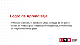 Logro de Aprendizaje
Al finalizar la sesión, el estudiante utiliza las leyes de los gases
ideales en mezclas para la resolución de ejercicios, determinando
las magnitudes de los gases.
 