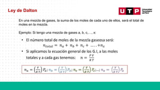Ley de Dalton
En una mezcla de gases, la suma de los moles de cada uno de ellos, será el total de
moles en la mezcla.
Ejemplo: Si tengo una mezcla de gases a, b, c,…, x:
 