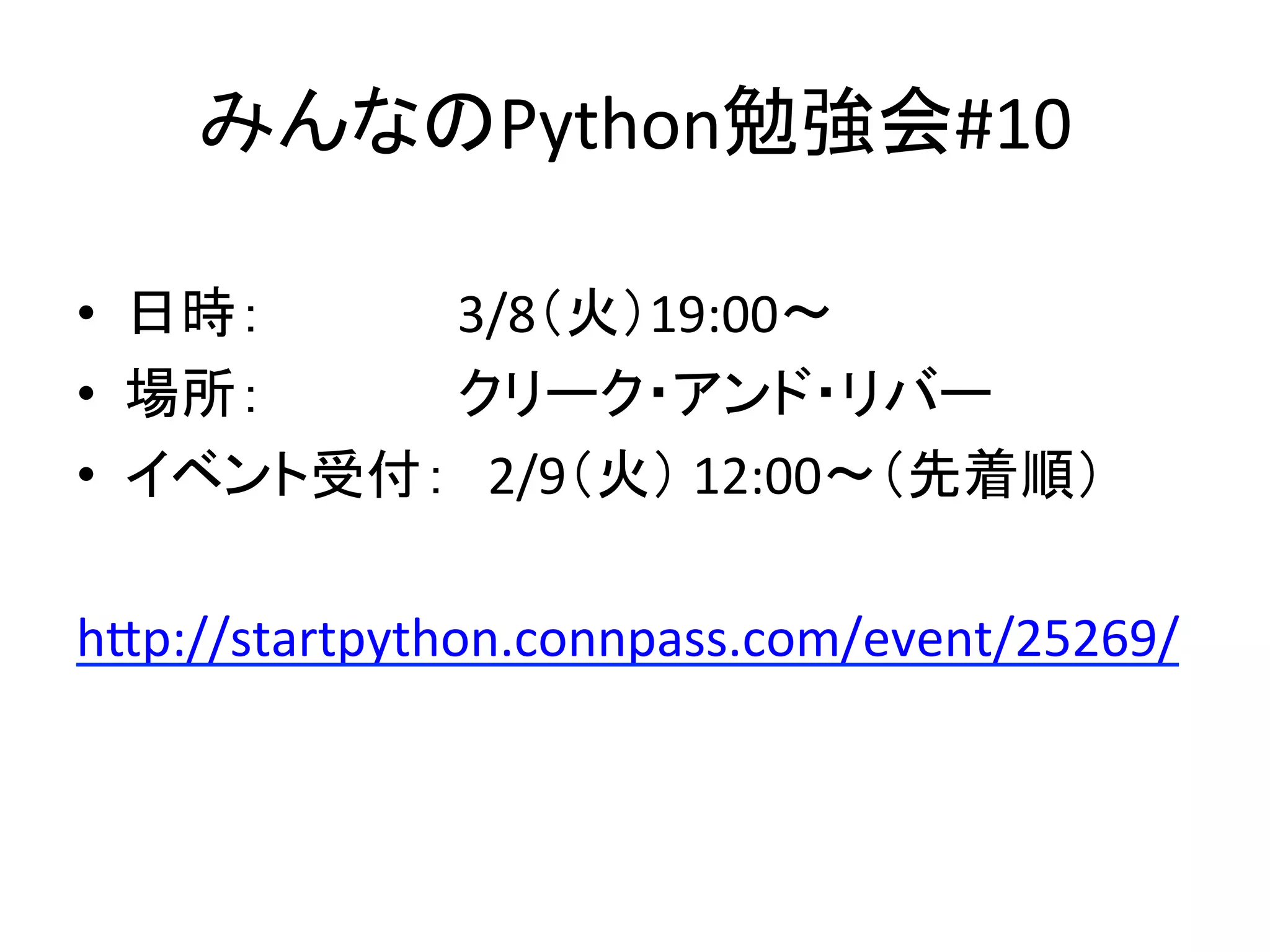 みんなのPython勉強会#10	
•  日時：	 	 	 	3/8（火）19:00〜	
•  場所：	 	 	 	クリーク・アンド・リバー	
•  イベント受付：　2/9（火）	12:00〜（先着順）	
hJp://startpython.connpass.com/event/25269/	
 