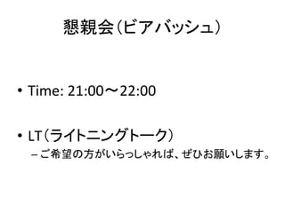 懇親会（ビアバッシュ）	
•  Time:	21:00〜22:00	
•  LT（ライトニングトーク）	
– ご希望の方がいらっしゃれば、ぜひお願いします。	
 